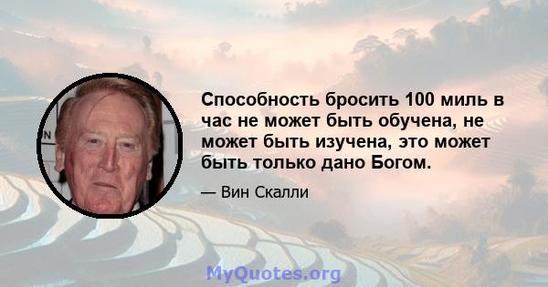 Способность бросить 100 миль в час не может быть обучена, не может быть изучена, это может быть только дано Богом.