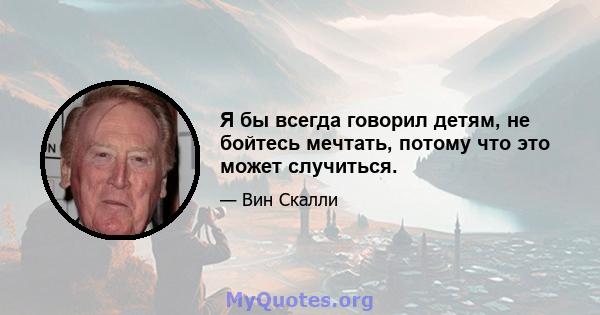 Я бы всегда говорил детям, не бойтесь мечтать, потому что это может случиться.