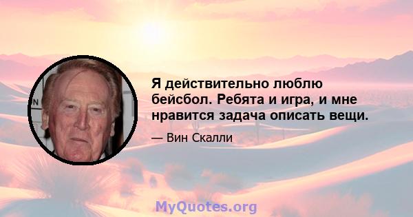 Я действительно люблю бейсбол. Ребята и игра, и мне нравится задача описать вещи.