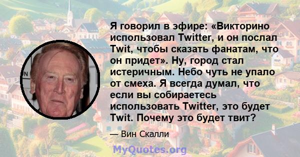 Я говорил в эфире: «Викторино использовал Twitter, и он послал Twit, чтобы сказать фанатам, что он придет». Ну, город стал истеричным. Небо чуть не упало от смеха. Я всегда думал, что если вы собираетесь использовать