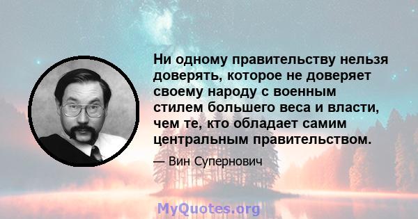 Ни одному правительству нельзя доверять, которое не доверяет своему народу с военным стилем большего веса и власти, чем те, кто обладает самим центральным правительством.