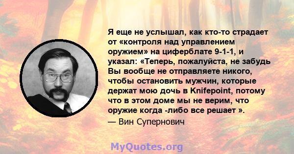 Я еще не услышал, как кто-то страдает от «контроля над управлением оружием» на циферблате 9-1-1, и указал: «Теперь, пожалуйста, не забудь Вы вообще не отправляете никого, чтобы остановить мужчин, которые держат мою дочь 