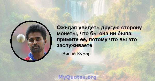 Ожидая увидеть другую сторону монеты, что бы она ни была, примите ее, потому что вы это заслуживаете