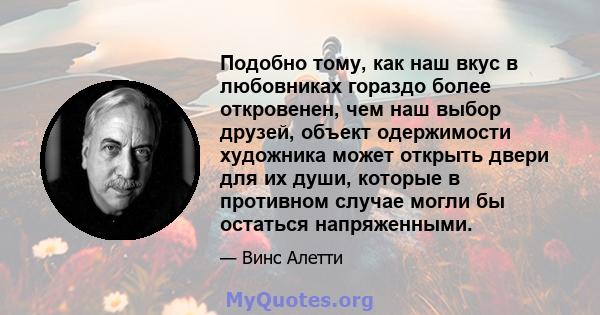 Подобно тому, как наш вкус в любовниках гораздо более откровенен, чем наш выбор друзей, объект одержимости художника может открыть двери для их души, которые в противном случае могли бы остаться напряженными.