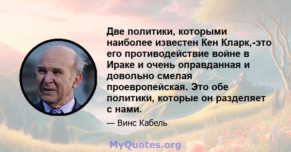 Две политики, которыми наиболее известен Кен Кларк,-это его противодействие войне в Ираке и очень оправданная и довольно смелая проевропейская. Это обе политики, которые он разделяет с нами.