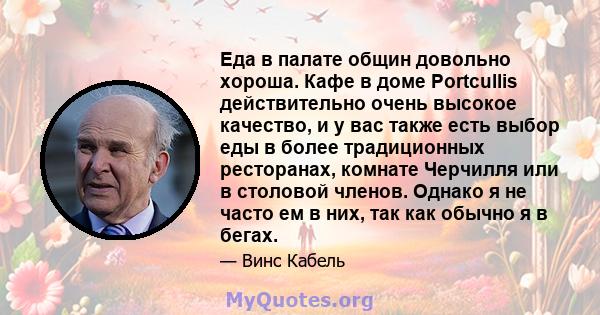 Еда в палате общин довольно хороша. Кафе в доме Portcullis действительно очень высокое качество, и у вас также есть выбор еды в более традиционных ресторанах, комнате Черчилля или в столовой членов. Однако я не часто ем 