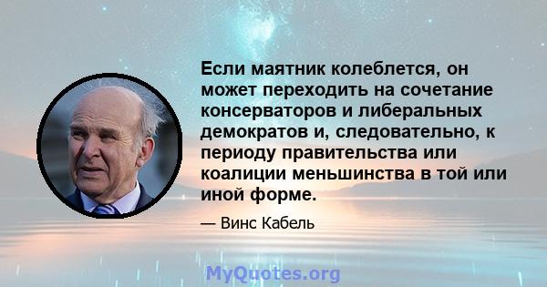 Если маятник колеблется, он может переходить на сочетание консерваторов и либеральных демократов и, следовательно, к периоду правительства или коалиции меньшинства в той или иной форме.