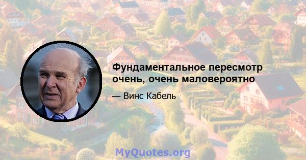 Фундаментальное пересмотр очень, очень маловероятно