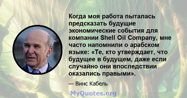 Когда моя работа пыталась предсказать будущие экономические события для компании Shell Oil Company, мне часто напомнили о арабском языке: «Те, кто утверждает, что будущее в будущем, даже если случайно они впоследствии