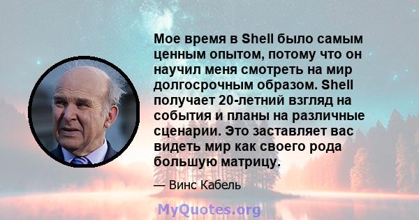 Мое время в Shell было самым ценным опытом, потому что он научил меня смотреть на мир долгосрочным образом. Shell получает 20-летний взгляд на события и планы на различные сценарии. Это заставляет вас видеть мир как