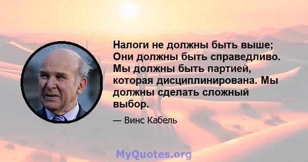 Налоги не должны быть выше; Они должны быть справедливо. Мы должны быть партией, которая дисциплинирована. Мы должны сделать сложный выбор.