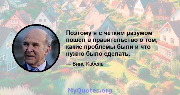 Поэтому я с четким разумом пошел в правительство о том, какие проблемы были и что нужно было сделать.