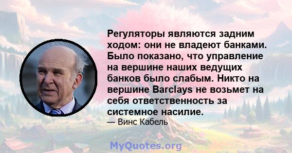 Регуляторы являются задним ходом: они не владеют банками. Было показано, что управление на вершине наших ведущих банков было слабым. Никто на вершине Barclays не возьмет на себя ответственность за системное насилие.