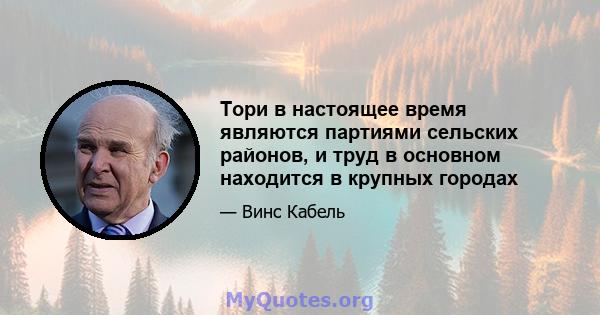 Тори в настоящее время являются партиями сельских районов, и труд в основном находится в крупных городах