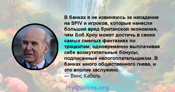 В банках я не извиняюсь за нападение на SPIV и игроков, которые нанесли больший вред британской экономике, чем Боб Кроу может достичь в своих самых смелых фантазиях по троцкитам, одновременно выплачивая себе