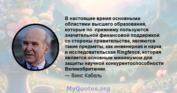 В настоящее время основными областями высшего образования, которые по -прежнему пользуются значительной финансовой поддержкой со стороны правительства, являются такие предметы, как инженерная и наука, и