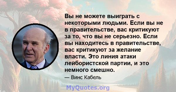 Вы не можете выиграть с некоторыми людьми. Если вы не в правительстве, вас критикуют за то, что вы не серьезно. Если вы находитесь в правительстве, вас критикуют за желание власти. Это линия атаки лейбористской партии,