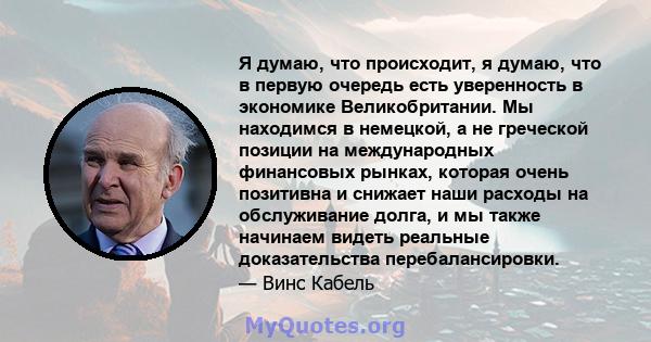 Я думаю, что происходит, я думаю, что в первую очередь есть уверенность в экономике Великобритании. Мы находимся в немецкой, а не греческой позиции на международных финансовых рынках, которая очень позитивна и снижает