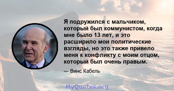 Я подружился с мальчиком, который был коммунистом, когда мне было 13 лет, и это расширило мои политические взгляды, но это также привело меня к конфликту с моим отцом, который был очень правым.