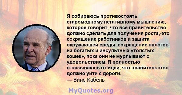 Я собираюсь противостоять старомодному негативному мышлению, которое говорит, что все правительство должно сделать для получения роста,-это сокращение работников и защита окружающей среды, сокращение налогов на богатых