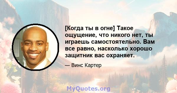 [Когда ты в огне] Такое ощущение, что никого нет, ты играешь самостоятельно. Вам все равно, насколько хорошо защитник вас охраняет.