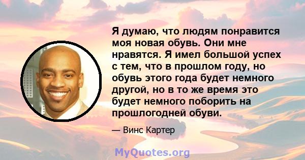 Я думаю, что людям понравится моя новая обувь. Они мне нравятся. Я имел большой успех с тем, что в прошлом году, но обувь этого года будет немного другой, но в то же время это будет немного поборить на прошлогодней