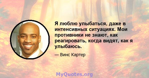 Я люблю улыбаться, даже в интенсивных ситуациях. Мои противники не знают, как реагировать, когда видят, как я улыбаюсь.