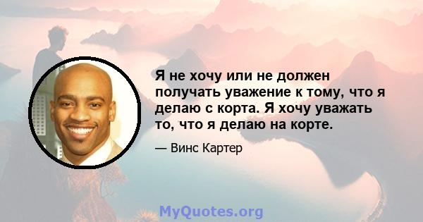 Я не хочу или не должен получать уважение к тому, что я делаю с корта. Я хочу уважать то, что я делаю на корте.