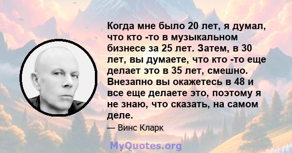 Когда мне было 20 лет, я думал, что кто -то в музыкальном бизнесе за 25 лет. Затем, в 30 лет, вы думаете, что кто -то еще делает это в 35 лет, смешно. Внезапно вы окажетесь в 48 и все еще делаете это, поэтому я не знаю, 