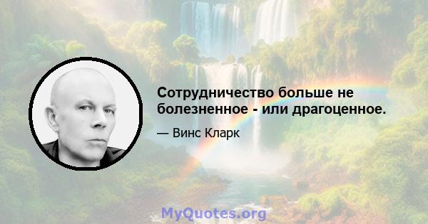 Сотрудничество больше не болезненное - или драгоценное.