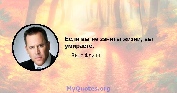 Если вы не заняты жизни, вы умираете.