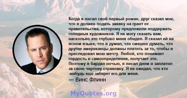 Когда я писал свой первый роман, друг сказал мне, что я должен подать заявку на грант от правительства, которому предложили поддержать голодных художников. Я не могу сказать вам, насколько это глубоко меня обидел. Я