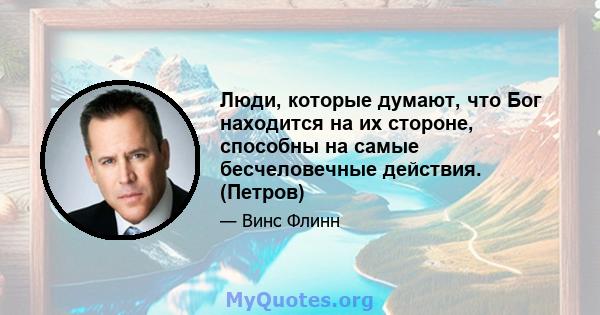 Люди, которые думают, что Бог находится на их стороне, способны на самые бесчеловечные действия. (Петров)