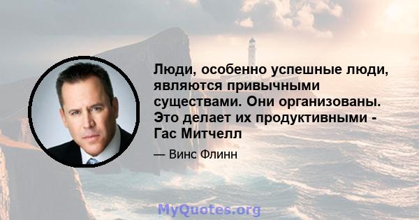 Люди, особенно успешные люди, являются привычными существами. Они организованы. Это делает их продуктивными - Гас Митчелл