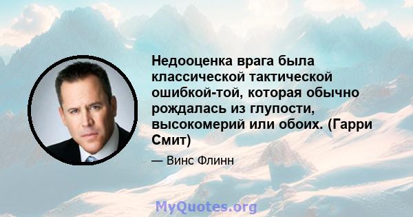 Недооценка врага была классической тактической ошибкой-той, которая обычно рождалась из глупости, высокомерий или обоих. (Гарри Смит)