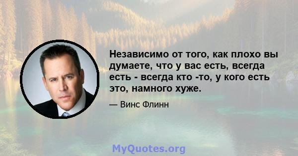 Независимо от того, как плохо вы думаете, что у вас есть, всегда есть - всегда кто -то, у кого есть это, намного хуже.