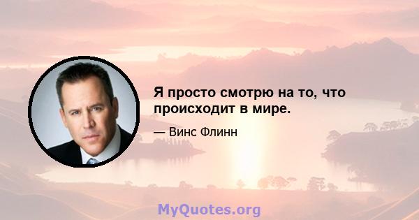 Я просто смотрю на то, что происходит в мире.