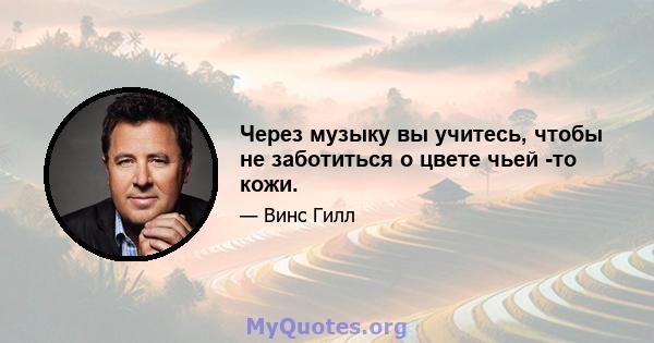 Через музыку вы учитесь, чтобы не заботиться о цвете чьей -то кожи.