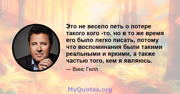 Это не весело петь о потере такого кого -то, но в то же время его было легко писать, потому что воспоминания были такими реальными и яркими, а также частью того, кем я являюсь.