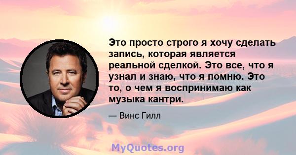 Это просто строго я хочу сделать запись, которая является реальной сделкой. Это все, что я узнал и знаю, что я помню. Это то, о чем я воспринимаю как музыка кантри.