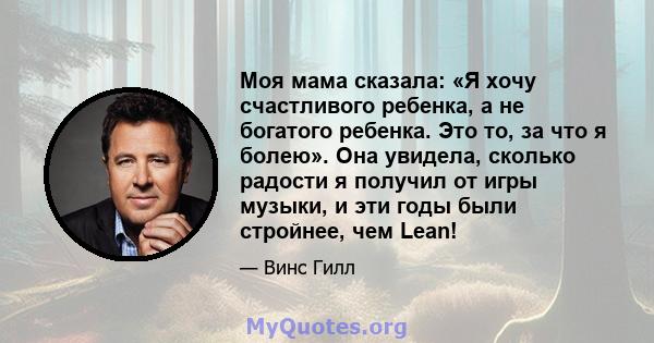 Моя мама сказала: «Я хочу счастливого ребенка, а не богатого ребенка. Это то, за что я болею». Она увидела, сколько радости я получил от игры музыки, и эти годы были стройнее, чем Lean!