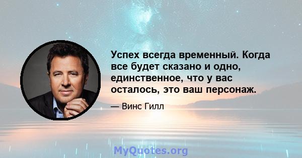 Успех всегда временный. Когда все будет сказано и одно, единственное, что у вас осталось, это ваш персонаж.