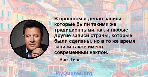 В прошлом я делал записи, которые были такими же традиционными, как и любые другие записи страны, которые были сделаны, но в то же время записи также имеют современный наклон.