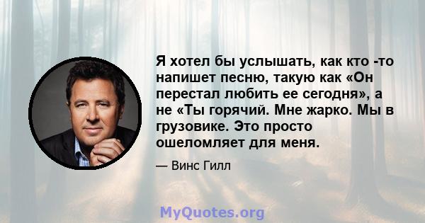 Я хотел бы услышать, как кто -то напишет песню, такую ​​как «Он перестал любить ее сегодня», а не «Ты горячий. Мне жарко. Мы в грузовике. Это просто ошеломляет для меня.