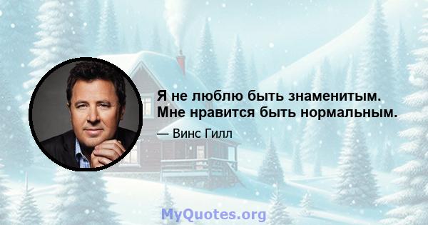 Я не люблю быть знаменитым. Мне нравится быть нормальным.