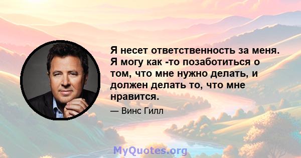 Я несет ответственность за меня. Я могу как -то позаботиться о том, что мне нужно делать, и должен делать то, что мне нравится.