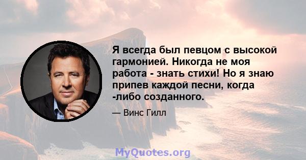 Я всегда был певцом с высокой гармонией. Никогда не моя работа - знать стихи! Но я знаю припев каждой песни, когда -либо созданного.