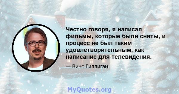 Честно говоря, я написал фильмы, которые были сняты, и процесс не был таким удовлетворительным, как написание для телевидения.