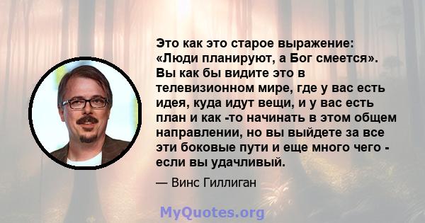 Это как это старое выражение: «Люди планируют, а Бог смеется». Вы как бы видите это в телевизионном мире, где у вас есть идея, куда идут вещи, и у вас есть план и как -то начинать в этом общем направлении, но вы выйдете 