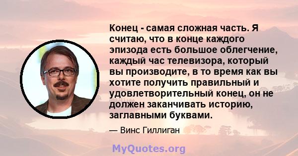 Конец - самая сложная часть. Я считаю, что в конце каждого эпизода есть большое облегчение, каждый час телевизора, который вы производите, в то время как вы хотите получить правильный и удовлетворительный конец, он не